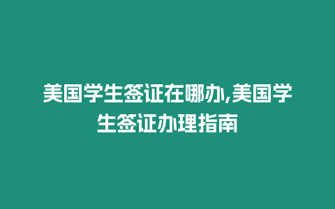 美國學生簽證在哪辦,美國學生簽證辦理指南