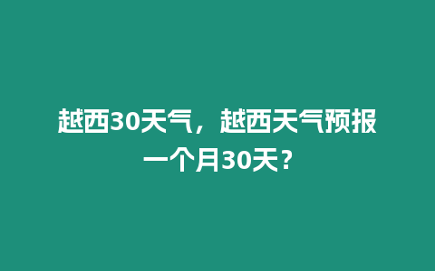 越西30天氣，越西天氣預(yù)報(bào)一個(gè)月30天？