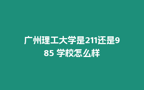 廣州理工大學(xué)是211還是985 學(xué)校怎么樣