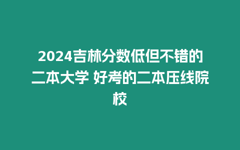 2024吉林分?jǐn)?shù)低但不錯(cuò)的二本大學(xué) 好考的二本壓線院校