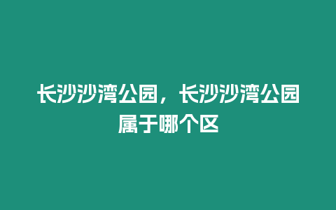 長沙沙灣公園，長沙沙灣公園屬于哪個區