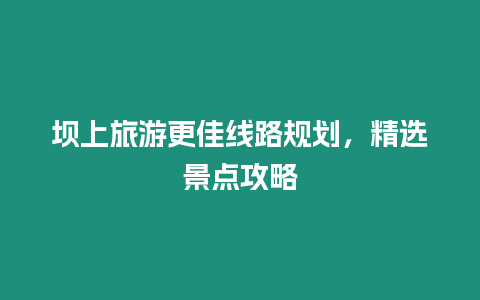 壩上旅游更佳線路規劃，精選景點攻略