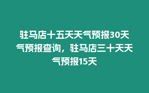 駐馬店十五天天氣預報30天氣預報查詢，駐馬店三十天天氣預報15天
