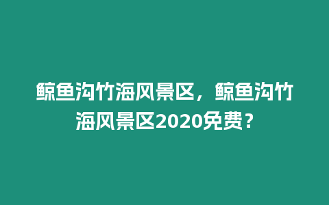 鯨魚溝竹海風(fēng)景區(qū)，鯨魚溝竹海風(fēng)景區(qū)2020免費(fèi)？