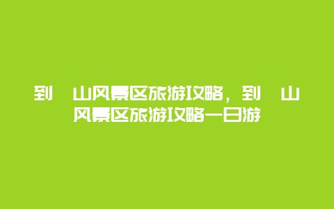 到嶗山風景區旅游攻略，到嶗山風景區旅游攻略一日游