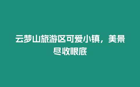 云夢山旅游區可愛小鎮，美景盡收眼底