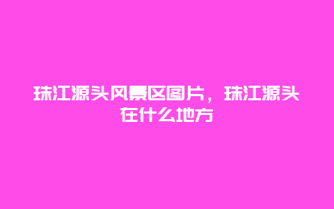 珠江源頭風景區圖片，珠江源頭在什么地方