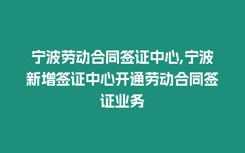 寧波勞動合同簽證中心,寧波新增簽證中心開通勞動合同簽證業務