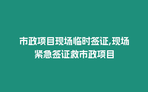 市政項(xiàng)目現(xiàn)場臨時(shí)簽證,現(xiàn)場緊急簽證救市政項(xiàng)目