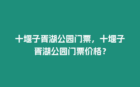 十堰子胥湖公園門票，十堰子胥湖公園門票價(jià)格？