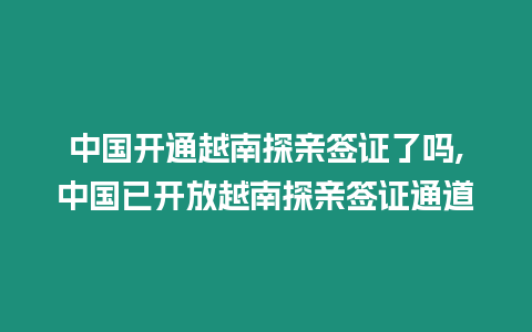 中國開通越南探親簽證了嗎,中國已開放越南探親簽證通道
