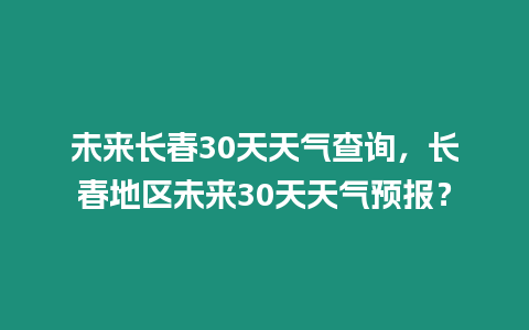 未來長春30天天氣查詢，長春地區未來30天天氣預報？