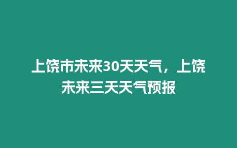 上饒市未來30天天氣，上饒未來三天天氣預(yù)報