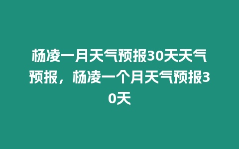 楊凌一月天氣預報30天天氣預報，楊凌一個月天氣預報30天