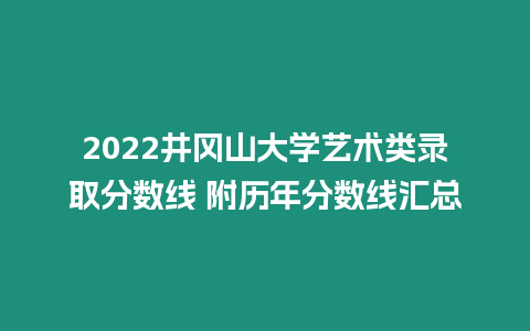 2022井岡山大學(xué)藝術(shù)類錄取分?jǐn)?shù)線 附歷年分?jǐn)?shù)線匯總