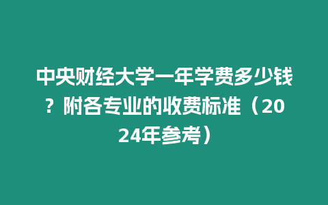 中央財(cái)經(jīng)大學(xué)一年學(xué)費(fèi)多少錢？附各專業(yè)的收費(fèi)標(biāo)準(zhǔn)（2024年參考）