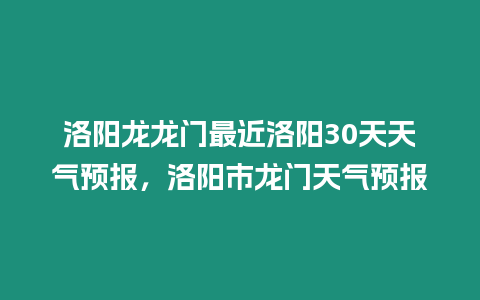 洛陽龍龍門最近洛陽30天天氣預報，洛陽市龍門天氣預報