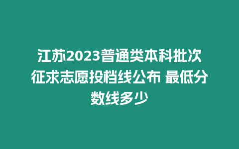 江蘇2023普通類本科批次征求志愿投檔線公布 最低分數線多少