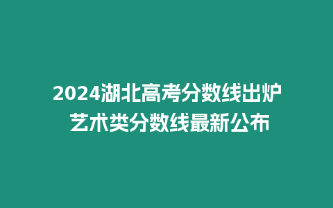 2024湖北高考分數線出爐 藝術類分數線最新公布