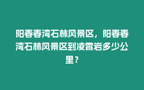 陽春春灣石林風(fēng)景區(qū)，陽春春灣石林風(fēng)景區(qū)到凌霄巖多少公里？