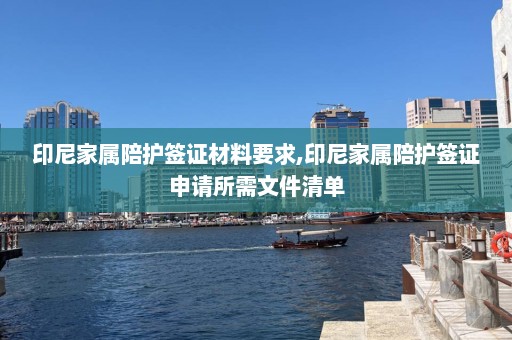 印尼家屬陪護(hù)簽證材料要求,印尼家屬陪護(hù)簽證申請(qǐng)所需文件清單