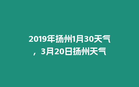 2019年揚(yáng)州1月30天氣，3月20日揚(yáng)州天氣
