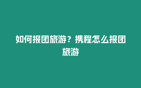 如何報(bào)團(tuán)旅游？攜程怎么報(bào)團(tuán)旅游