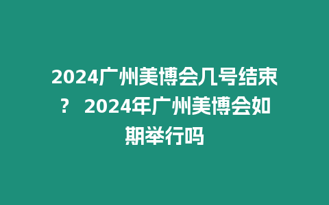 2024廣州美博會幾號結束？ 2024年廣州美博會如期舉行嗎