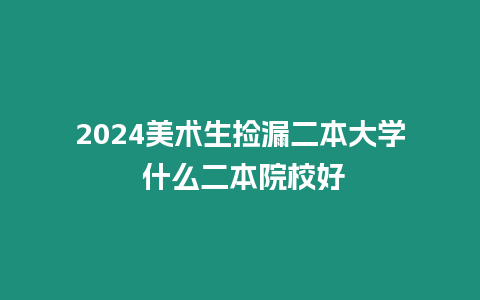 2024美術生撿漏二本大學 什么二本院校好