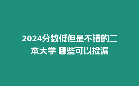 2024分數低但是不錯的二本大學 哪些可以撿漏