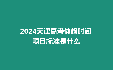 2024天津高考體檢時(shí)間 項(xiàng)目標(biāo)準(zhǔn)是什么