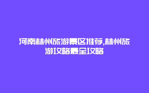 河南林州旅游景區(qū)推薦,林州旅游攻略最全攻略