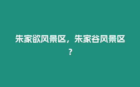 朱家欲風(fēng)景區(qū)，朱家谷風(fēng)景區(qū)？