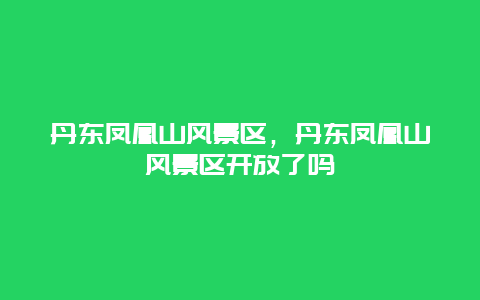 丹東鳳凰山風(fēng)景區(qū)，丹東鳳凰山風(fēng)景區(qū)開放了嗎