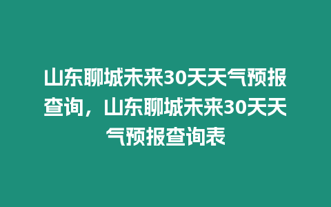 山東聊城未來30天天氣預報查詢，山東聊城未來30天天氣預報查詢表