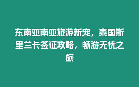 東南亞南亞旅游新寵，泰國(guó)斯里蘭卡簽證攻略，暢游無(wú)憂之旅