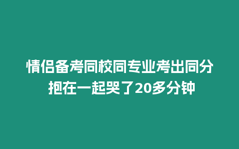 情侶備考同校同專業(yè)考出同分 抱在一起哭了20多分鐘