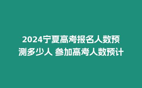 2024寧夏高考報名人數預測多少人 參加高考人數預計