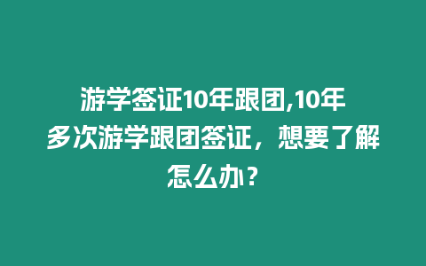 游學簽證10年跟團,10年多次游學跟團簽證，想要了解怎么辦？