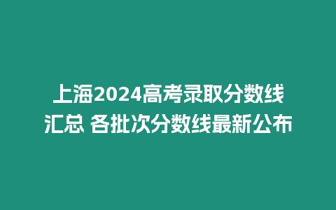 上海2024高考錄取分?jǐn)?shù)線(xiàn)匯總 各批次分?jǐn)?shù)線(xiàn)最新公布