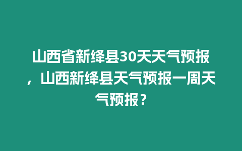 山西省新絳縣30天天氣預報，山西新絳縣天氣預報一周天氣預報？
