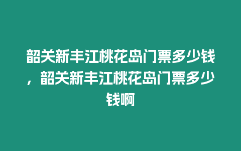 韶關(guān)新豐江桃花島門票多少錢，韶關(guān)新豐江桃花島門票多少錢啊
