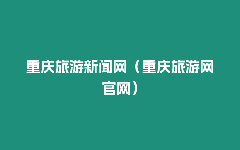 重慶旅游新聞網(wǎng)（重慶旅游網(wǎng)官網(wǎng)）