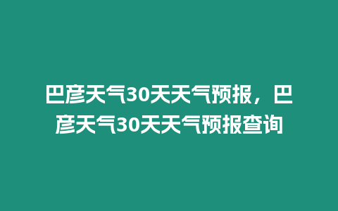 巴彥天氣30天天氣預報，巴彥天氣30天天氣預報查詢