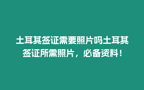 土耳其簽證需要照片嗎土耳其簽證所需照片，必備資料！
