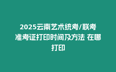 2025云南藝術(shù)統(tǒng)考/聯(lián)考準(zhǔn)考證打印時(shí)間及方法 在哪打印
