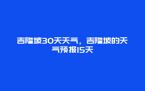吉隆坡30天天氣，吉隆坡的天氣預報15天