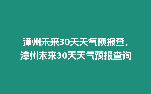 漳州未來30天天氣預(yù)報查，漳州未來30天天氣預(yù)報查詢