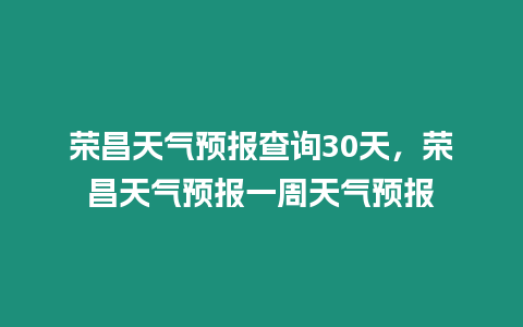 榮昌天氣預報查詢30天，榮昌天氣預報一周天氣預報