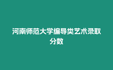 河南師范大學編導類藝術錄取分數(shù)